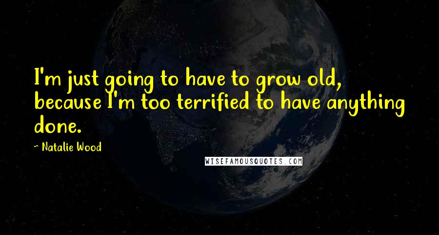 Natalie Wood Quotes: I'm just going to have to grow old, because I'm too terrified to have anything done.