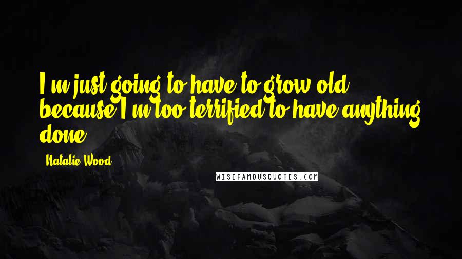 Natalie Wood Quotes: I'm just going to have to grow old, because I'm too terrified to have anything done.