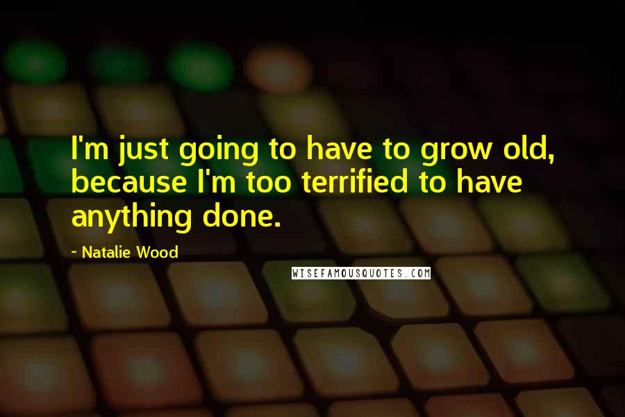 Natalie Wood Quotes: I'm just going to have to grow old, because I'm too terrified to have anything done.