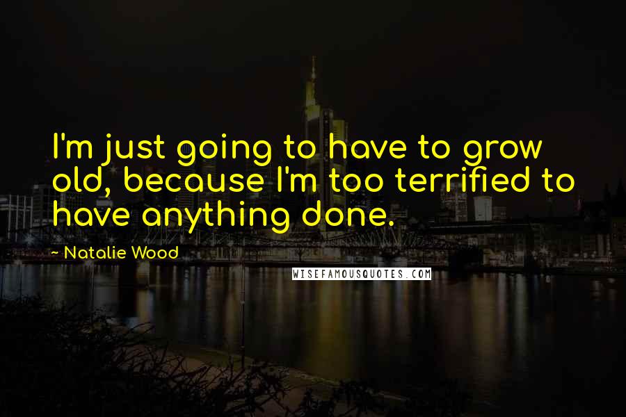 Natalie Wood Quotes: I'm just going to have to grow old, because I'm too terrified to have anything done.