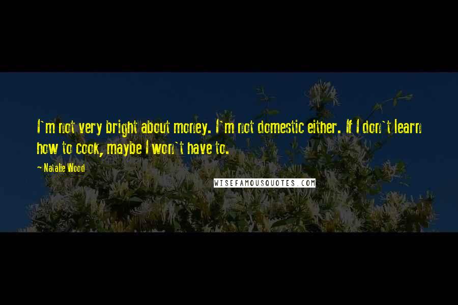 Natalie Wood Quotes: I'm not very bright about money. I'm not domestic either. If I don't learn how to cook, maybe I won't have to.