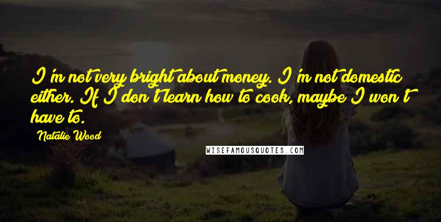 Natalie Wood Quotes: I'm not very bright about money. I'm not domestic either. If I don't learn how to cook, maybe I won't have to.