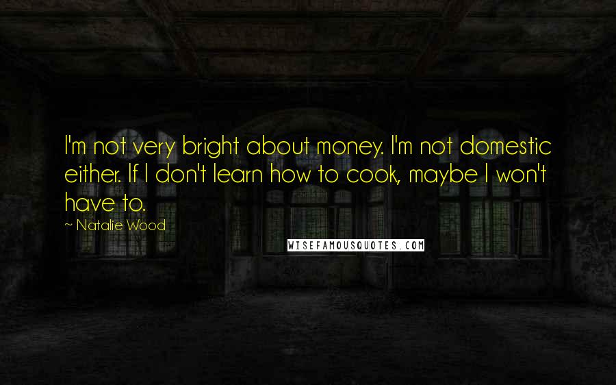 Natalie Wood Quotes: I'm not very bright about money. I'm not domestic either. If I don't learn how to cook, maybe I won't have to.