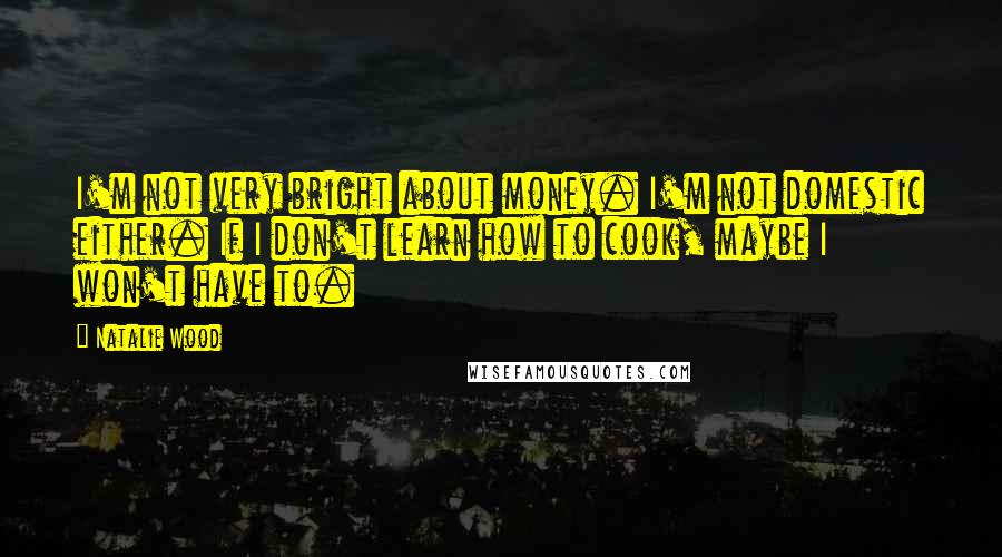 Natalie Wood Quotes: I'm not very bright about money. I'm not domestic either. If I don't learn how to cook, maybe I won't have to.
