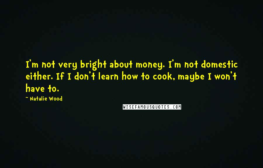 Natalie Wood Quotes: I'm not very bright about money. I'm not domestic either. If I don't learn how to cook, maybe I won't have to.