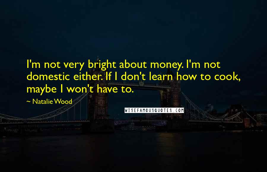 Natalie Wood Quotes: I'm not very bright about money. I'm not domestic either. If I don't learn how to cook, maybe I won't have to.