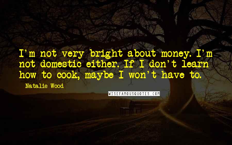 Natalie Wood Quotes: I'm not very bright about money. I'm not domestic either. If I don't learn how to cook, maybe I won't have to.