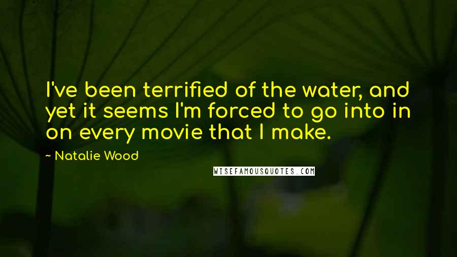 Natalie Wood Quotes: I've been terrified of the water, and yet it seems I'm forced to go into in on every movie that I make.