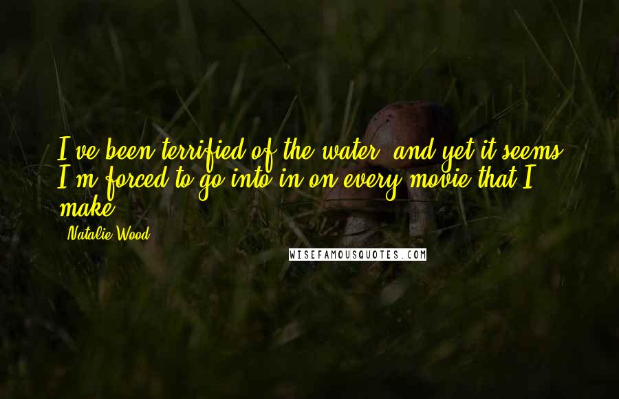 Natalie Wood Quotes: I've been terrified of the water, and yet it seems I'm forced to go into in on every movie that I make.