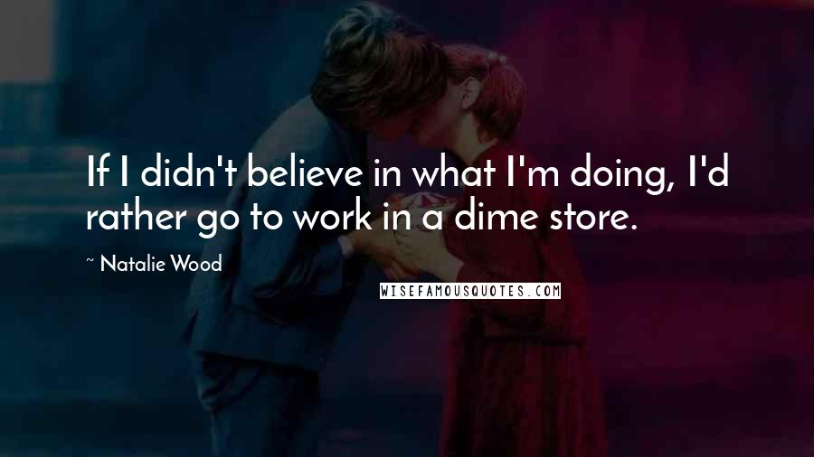 Natalie Wood Quotes: If I didn't believe in what I'm doing, I'd rather go to work in a dime store.