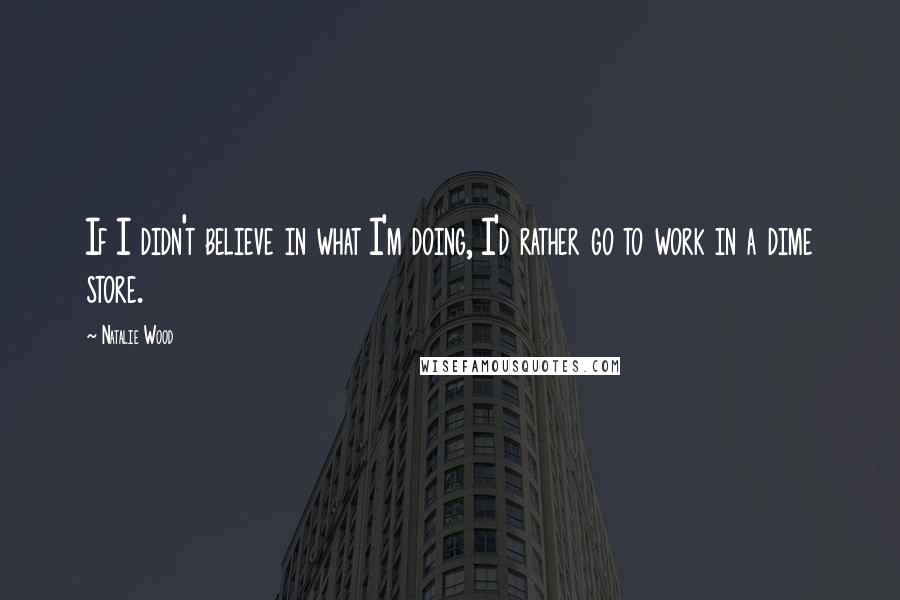 Natalie Wood Quotes: If I didn't believe in what I'm doing, I'd rather go to work in a dime store.