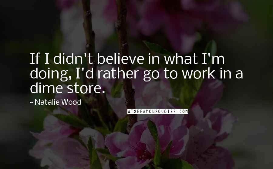 Natalie Wood Quotes: If I didn't believe in what I'm doing, I'd rather go to work in a dime store.