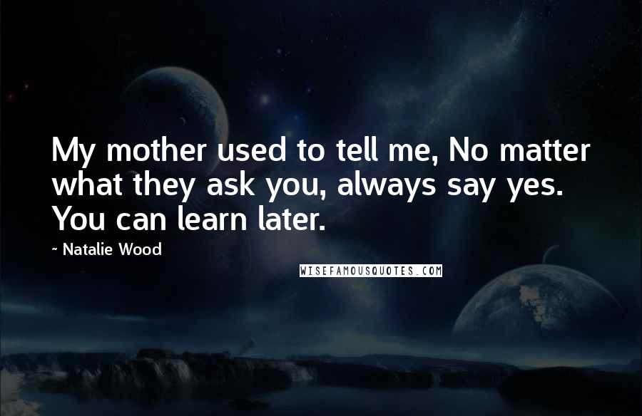 Natalie Wood Quotes: My mother used to tell me, No matter what they ask you, always say yes. You can learn later.
