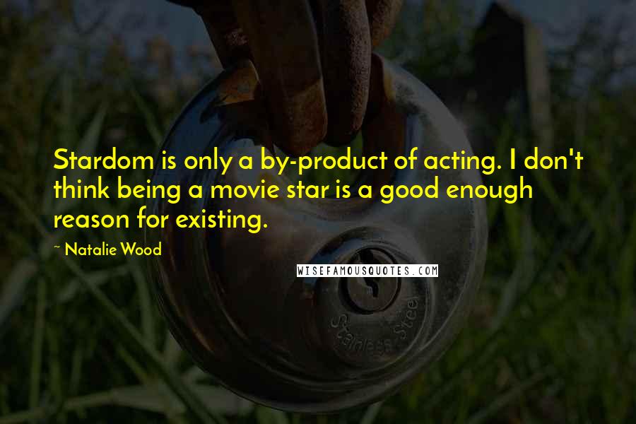 Natalie Wood Quotes: Stardom is only a by-product of acting. I don't think being a movie star is a good enough reason for existing.