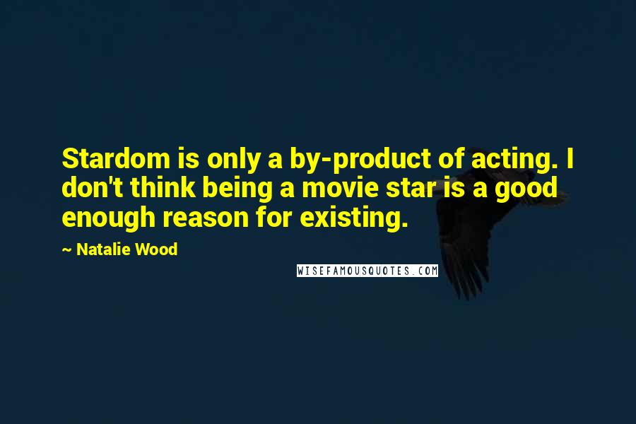 Natalie Wood Quotes: Stardom is only a by-product of acting. I don't think being a movie star is a good enough reason for existing.