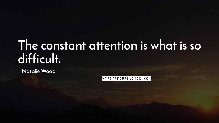 Natalie Wood Quotes: The constant attention is what is so difficult.