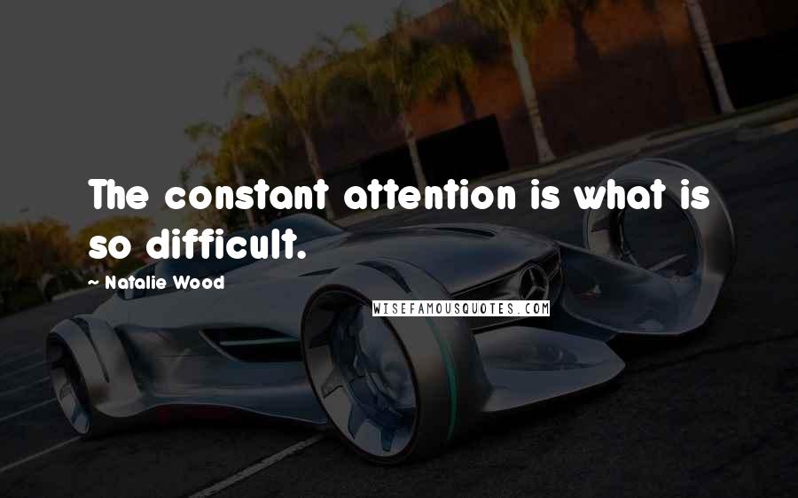 Natalie Wood Quotes: The constant attention is what is so difficult.