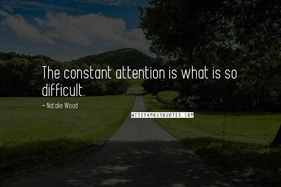 Natalie Wood Quotes: The constant attention is what is so difficult.