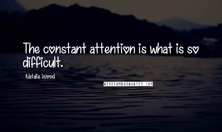 Natalie Wood Quotes: The constant attention is what is so difficult.