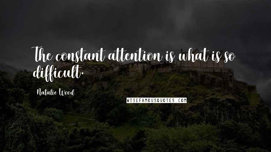 Natalie Wood Quotes: The constant attention is what is so difficult.