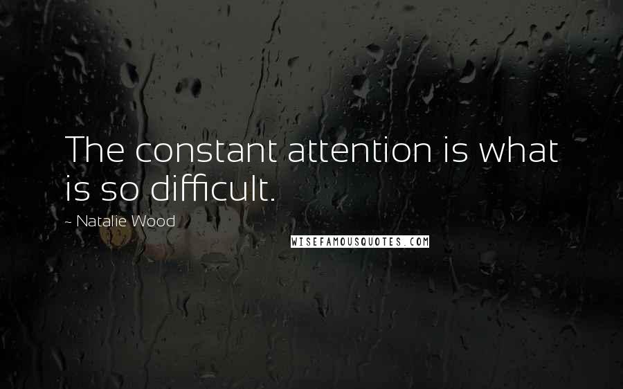 Natalie Wood Quotes: The constant attention is what is so difficult.