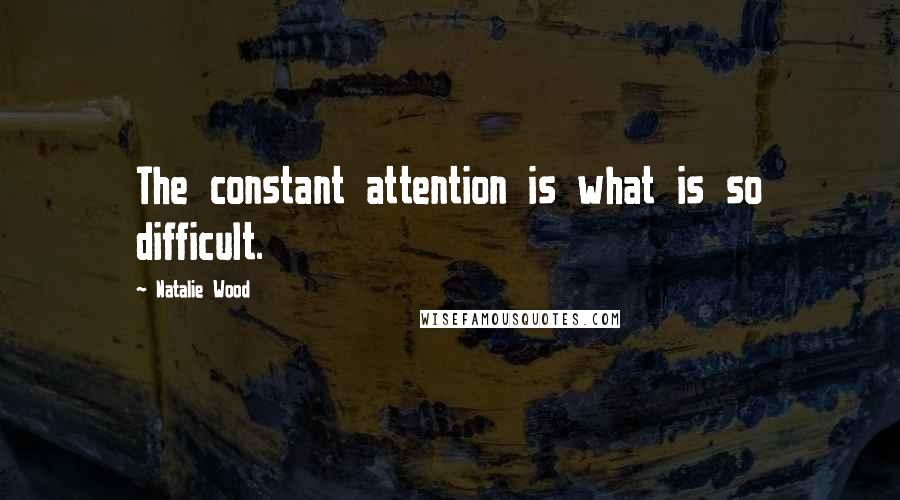 Natalie Wood Quotes: The constant attention is what is so difficult.