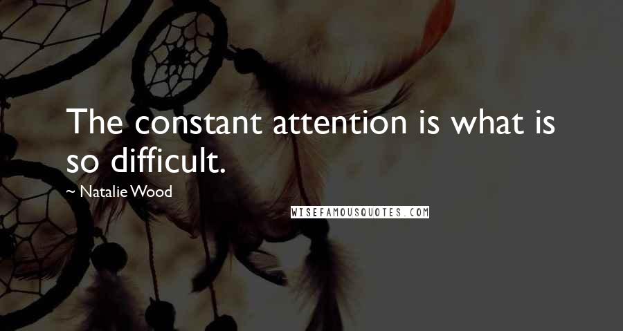 Natalie Wood Quotes: The constant attention is what is so difficult.