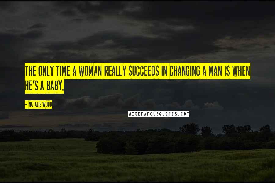 Natalie Wood Quotes: The only time a woman really succeeds in changing a man is when he's a baby.