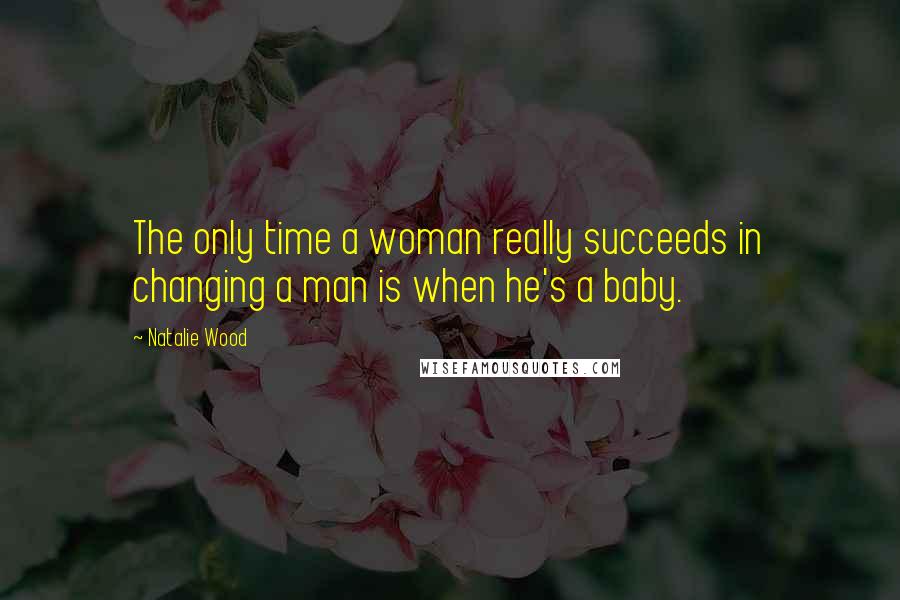 Natalie Wood Quotes: The only time a woman really succeeds in changing a man is when he's a baby.