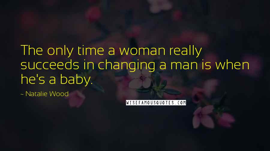 Natalie Wood Quotes: The only time a woman really succeeds in changing a man is when he's a baby.