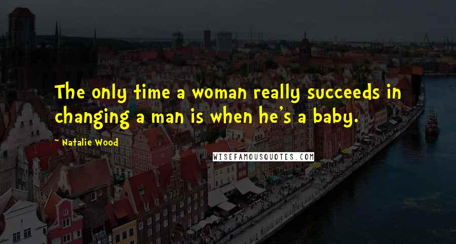 Natalie Wood Quotes: The only time a woman really succeeds in changing a man is when he's a baby.