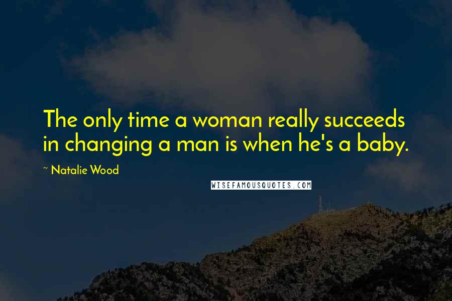 Natalie Wood Quotes: The only time a woman really succeeds in changing a man is when he's a baby.