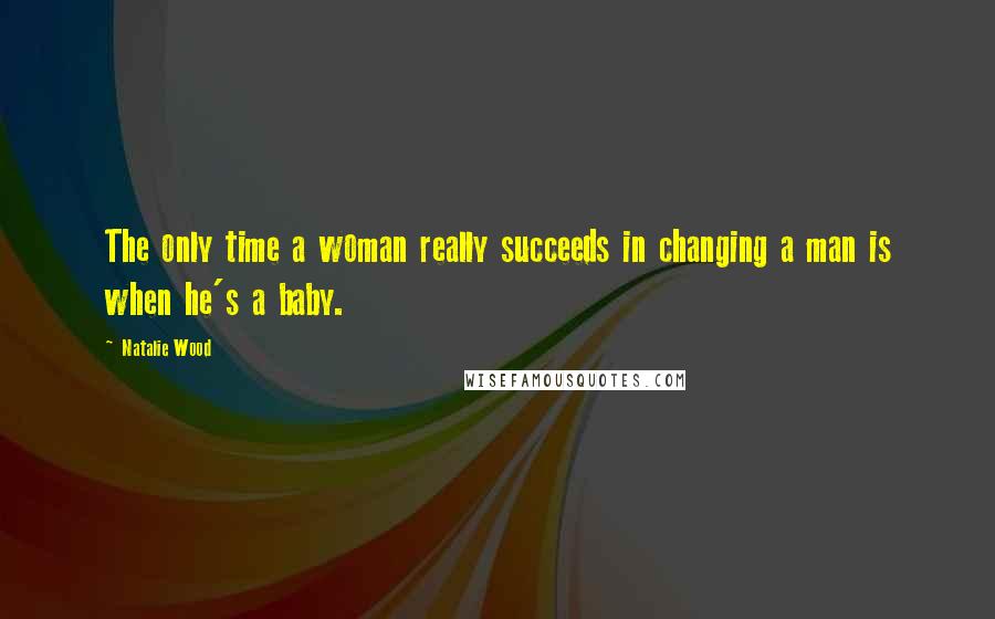 Natalie Wood Quotes: The only time a woman really succeeds in changing a man is when he's a baby.