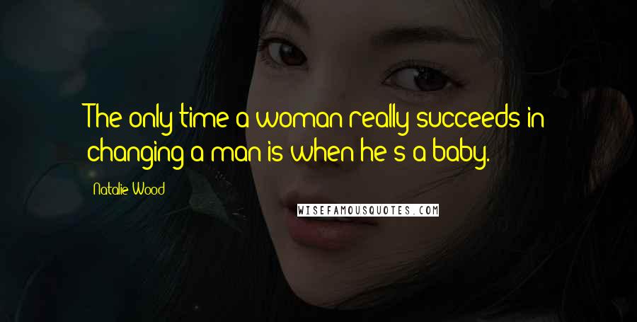 Natalie Wood Quotes: The only time a woman really succeeds in changing a man is when he's a baby.