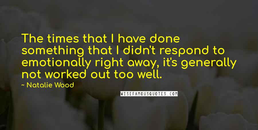 Natalie Wood Quotes: The times that I have done something that I didn't respond to emotionally right away, it's generally not worked out too well.