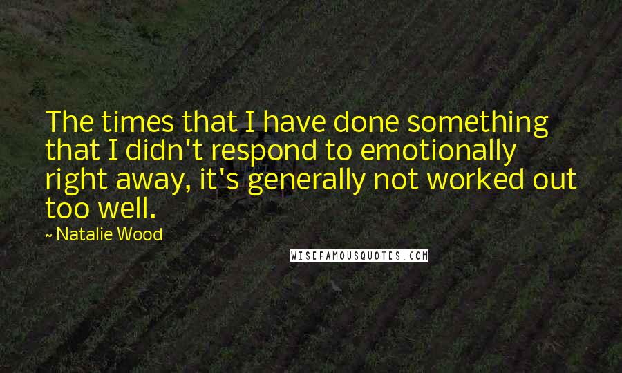 Natalie Wood Quotes: The times that I have done something that I didn't respond to emotionally right away, it's generally not worked out too well.