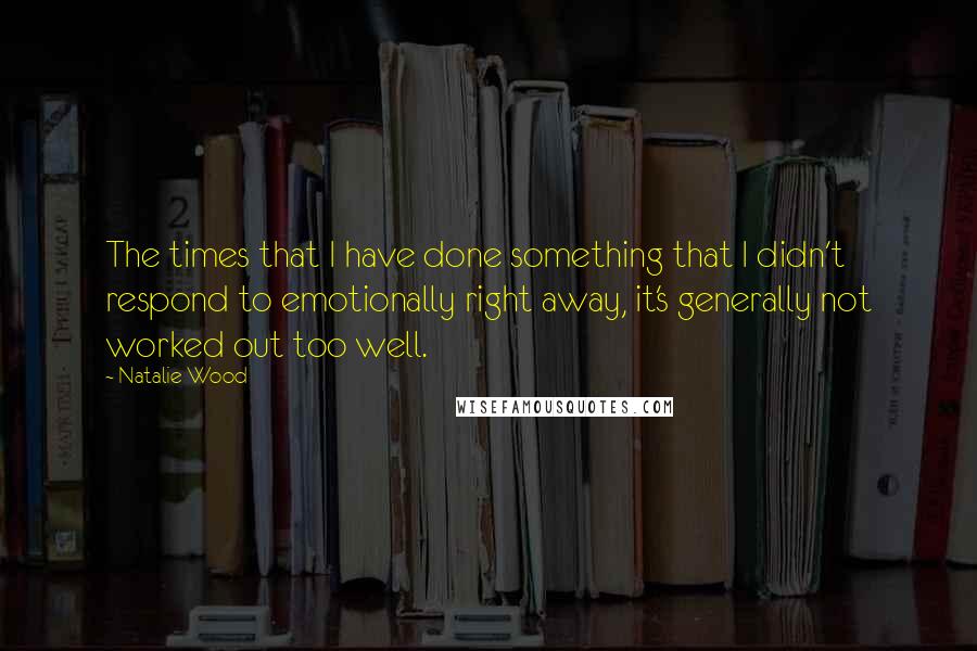 Natalie Wood Quotes: The times that I have done something that I didn't respond to emotionally right away, it's generally not worked out too well.