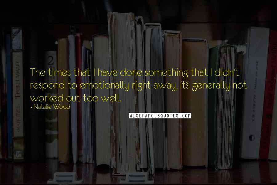 Natalie Wood Quotes: The times that I have done something that I didn't respond to emotionally right away, it's generally not worked out too well.