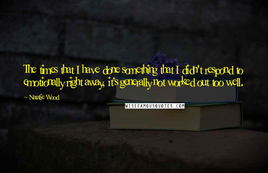 Natalie Wood Quotes: The times that I have done something that I didn't respond to emotionally right away, it's generally not worked out too well.