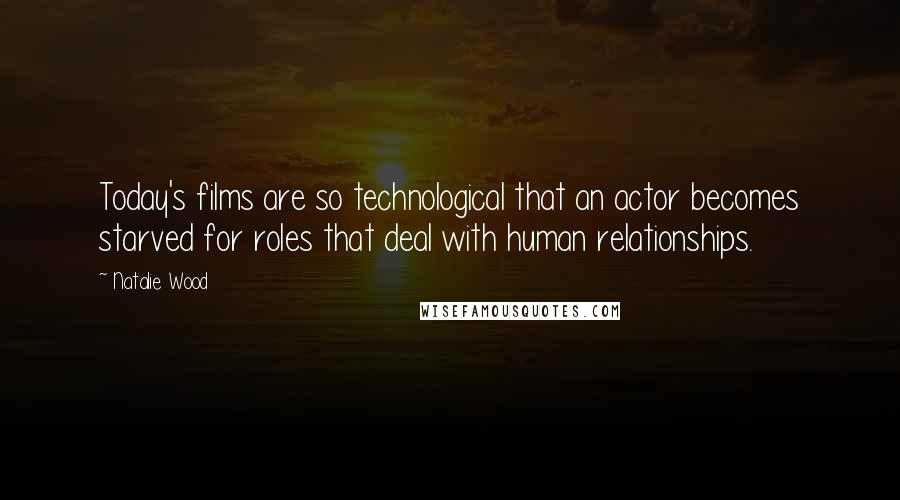 Natalie Wood Quotes: Today's films are so technological that an actor becomes starved for roles that deal with human relationships.