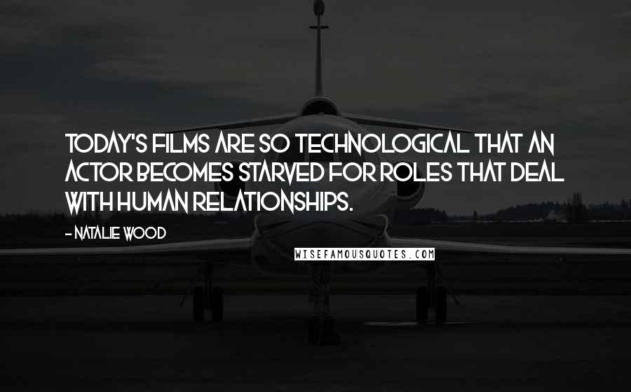 Natalie Wood Quotes: Today's films are so technological that an actor becomes starved for roles that deal with human relationships.