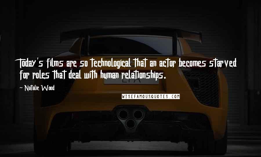 Natalie Wood Quotes: Today's films are so technological that an actor becomes starved for roles that deal with human relationships.