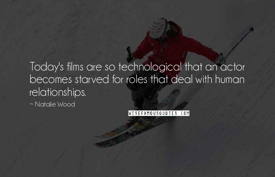 Natalie Wood Quotes: Today's films are so technological that an actor becomes starved for roles that deal with human relationships.