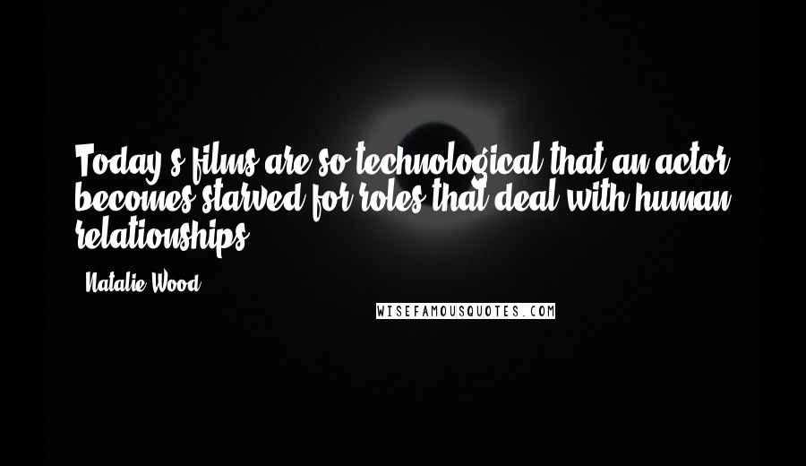 Natalie Wood Quotes: Today's films are so technological that an actor becomes starved for roles that deal with human relationships.