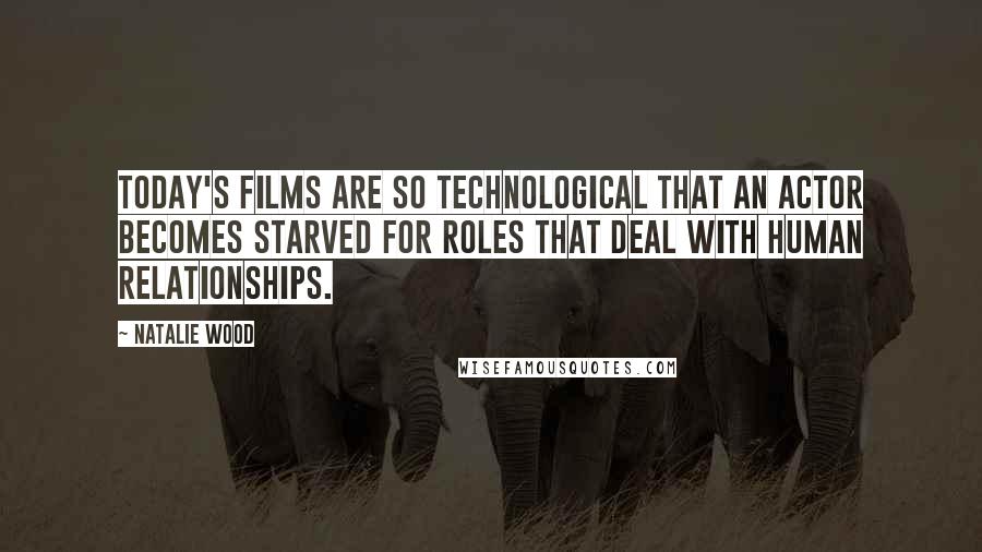 Natalie Wood Quotes: Today's films are so technological that an actor becomes starved for roles that deal with human relationships.