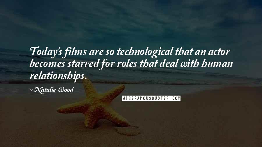 Natalie Wood Quotes: Today's films are so technological that an actor becomes starved for roles that deal with human relationships.