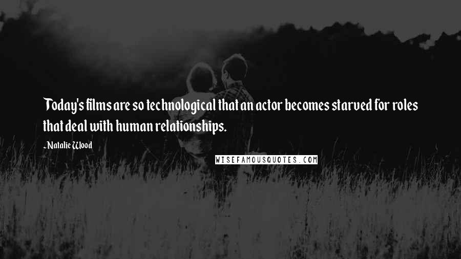 Natalie Wood Quotes: Today's films are so technological that an actor becomes starved for roles that deal with human relationships.