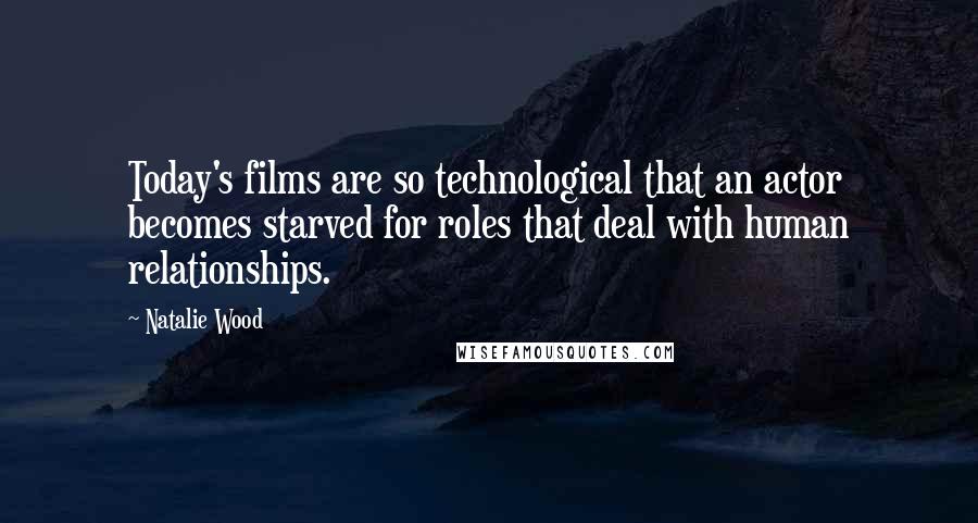 Natalie Wood Quotes: Today's films are so technological that an actor becomes starved for roles that deal with human relationships.