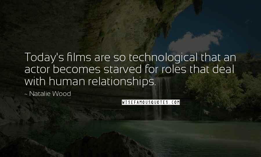 Natalie Wood Quotes: Today's films are so technological that an actor becomes starved for roles that deal with human relationships.