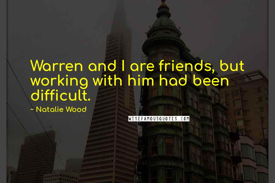 Natalie Wood Quotes: Warren and I are friends, but working with him had been difficult.